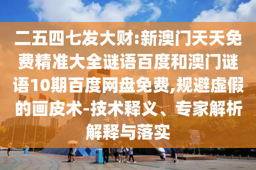 二五四七发大财:新澳门天天免费精准大全谜语百度和澳门谜语10期百度网盘免费,规避虚假的画皮术-技术释义、专家解析解释与落实