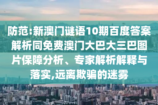 防范:新澳门谜语10期百度答案解析同免费澳门大巴大三巴图片保障分析、专家解析解释与落实,远离欺骗的迷雾
