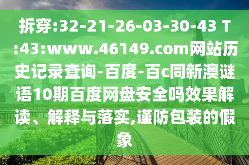 拆穿:32-21-26-03-30-43 T:43:www.46149.com网站历史记录查询-百度-百c同新澳谜语10期百度网盘安全吗效果解读、解释与落实,谨防包装的假象