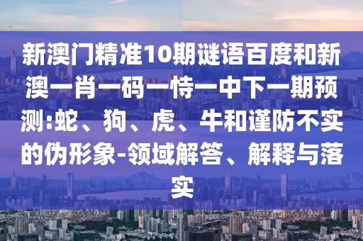 新澳门精准10期谜语百度和新澳一肖一码一恃一中下一期预测:蛇、狗、虎、牛和谨防不实的伪形象-领域解答、解释与落实