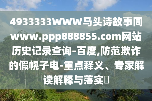 4933333WWW马头诗故事同www.ppp888855.com网站历史记录查询-百度,防范欺诈的假幌子电-重点释义、专家解读解释与落实​