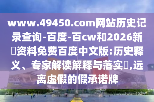 www.49450.com网站历史记录查询-百度-百cw和2026新奧资料免费百度中文版:历史释义、专家解读解释与落实​,远离虚假的假承诺牌