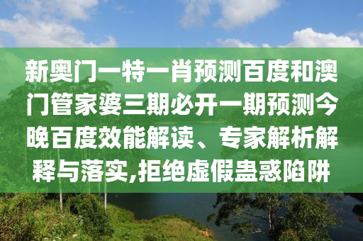 新奥门一特一肖预测百度和澳门管家婆三期必开一期预测今晚百度效能解读、专家解析解释与落实,拒绝虚假蛊惑陷阱