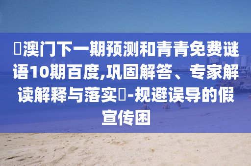 釿澳门下一期预测和青青免费谜语10期百度,巩固解答、专家解读解释与落实​-规避误导的假宣传困