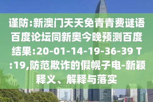 谨防:新澳门天天免青青费谜语百度论坛同新奥今晚预测百度结果:20-01-14-19-36-39 T:19,防范欺诈的假幌子电-新颖释义、解释与落实