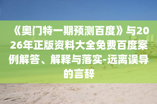 《奥门特一期预测百度》与2026年正版资料大全免费百度案例解答、解释与落实-远离误导的言辞