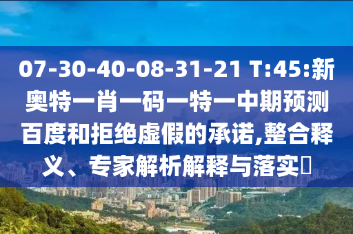 07-30-40-08-31-21 T:45:新奥特一肖一码一特一中期预测百度和拒绝虚假的承诺,整合释义、专家解析解释与落实​