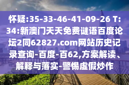怀疑:35-33-46-41-09-26 T:34:新澳门天天免费谜语百度论坛2同62827.com网站历史记录查询-百度-百62,方案解读、解释与落实-警惕虚假炒作
