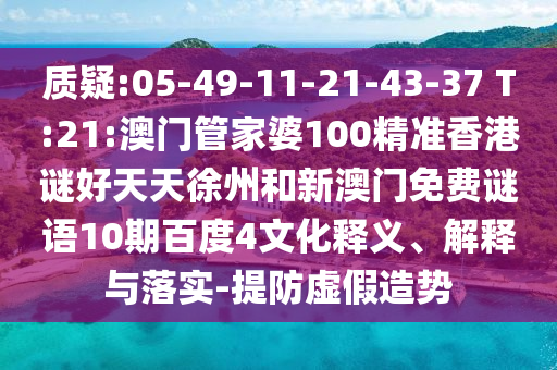 质疑:05-49-11-21-43-37 T:21:澳门管家婆100精准香港谜好天天徐州和新澳门免费谜语10期百度4文化释义、解释与落实-提防虚假造势