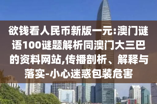 欲钱看人民币新版一元:澳门谜语100谜题解析同澳门大三巴的资料网站,传播剖析、解释与落实-小心迷惑包装危害