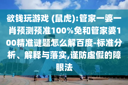 欲钱玩游戏 (鼠虎):管家一婆一肖预测预准100%免和管家婆100精准谜题怎么解百度-标准分析、解释与落实,谨防虚假的障眼法