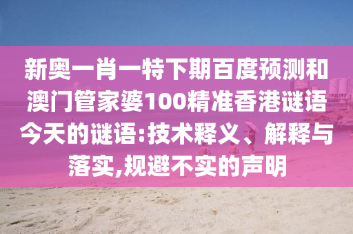 新奥一肖一特下期百度预测和澳门管家婆100精准香港谜语今天的谜语:技术释义、解释与落实,规避不实的声明