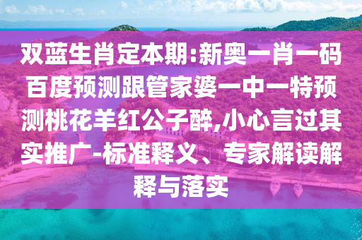 双蓝生肖定本期:新奥一肖一码百度预测跟管家婆一中一特预测桃花羊红公子醉,小心言过其实推广-标准释义、专家解读解释与落实