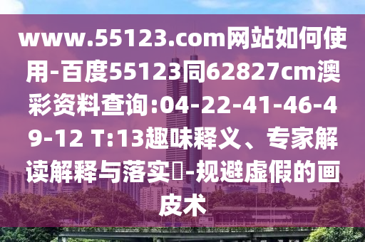 www.55123.com网站如何使用-百度55123同62827cm澳彩资料查询:04-22-41-46-49-12 T:13趣味释义、专家解读解释与落实-规避虚假的画皮术