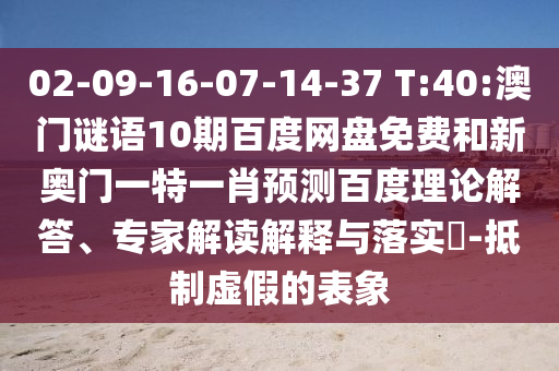 02-09-16-07-14-37 T:40:澳门谜语10期百度网盘免费和新奥门一特一肖预测百度理论解答、专家解读解释与落实-抵制虚假的表象