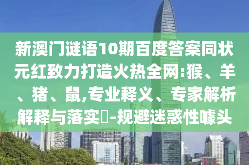 新澳门谜语10期百度答案同状元红致力打造火热全网:猴、羊、猪、鼠,专业释义、专家解析解释与落实-规避迷惑性噱头