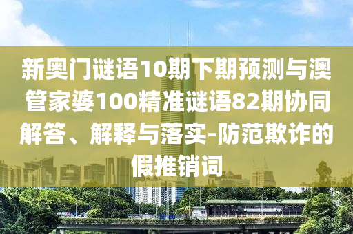 新奥门谜语10期下期预测与澳管家婆100精准谜语82期协同解答、解释与落实-防范欺诈的假推销词