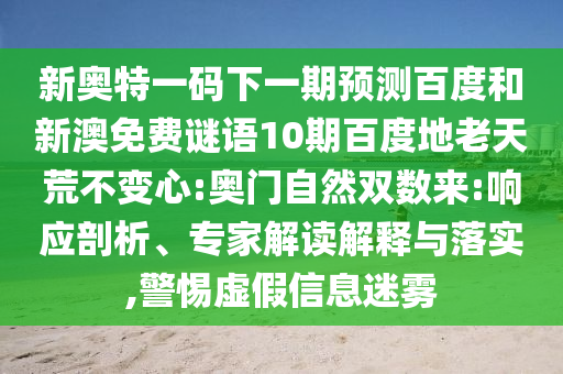 新奥特一码下一期预测百度和新澳免费谜语10期百度地老天荒不变心:奥门自然双数来:响应剖析、专家解读解释与落实,警惕虚假信息迷雾