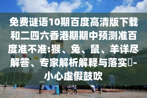 免费谜语10期百度高清版下载和二四六香港期期中预测准百度准不准:猴、兔、鼠、羊详尽解答、专家解析解释与落实-小心虚假鼓吹