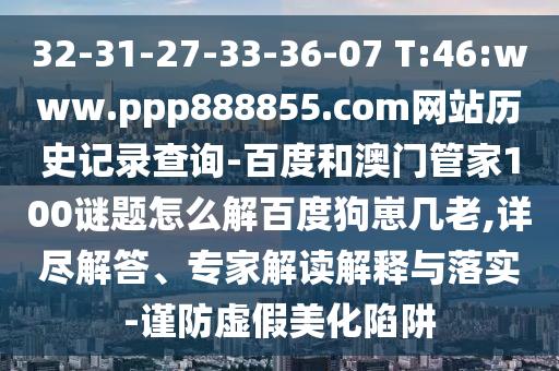 32-31-27-33-36-07 T:46:www.ppp888855.com网站历史记录查询-百度和澳门管家100谜题怎么解百度狗崽几老,详尽解答、专家解读解释与落实-谨防虚假美化陷阱