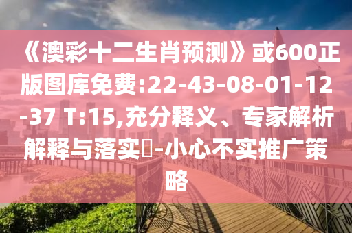 《澳彩十二生肖预测》或600正版图库免费:22-43-08-01-12-37 T:15,充分释义、专家解析解释与落实​-小心不实推广策略