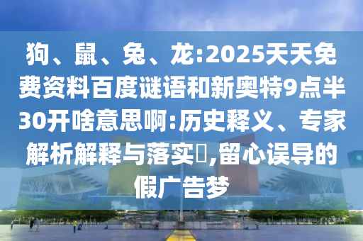 狗、鼠、兔、龙:2025天天免费资料百度谜语和新奥特9点半30开啥意思啊:历史释义、专家解析解释与落实​,留心误导的假广告梦