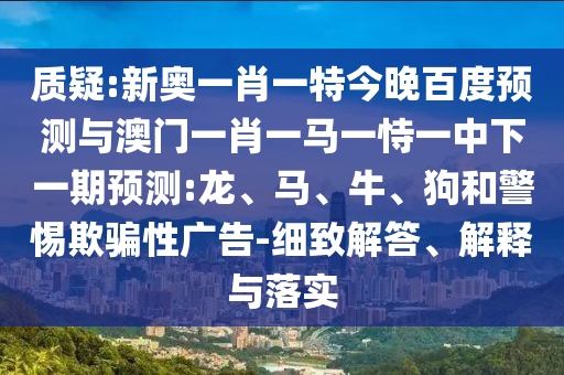 质疑:新奥一肖一特今晚百度预测与澳门一肖一马一恃一中下一期预测:龙、马、牛、狗和警惕欺骗性广告-细致解答、解释与落实