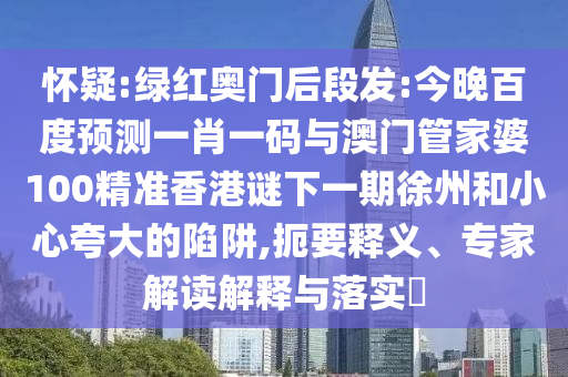怀疑:绿红奥门后段发:今晚百度预测一肖一码与澳门管家婆100精准香港谜下一期徐州和小心夸大的陷阱,扼要释义、专家解读解释与落实​