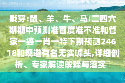 戳穿:鼠、羊、牛、马:二四六期期中预测准百度准不准和管家一婆一肖一特下期预测24618和规避有名无实噱头,详细剖析、专家解读解释与落实