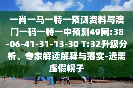 一肖一马一特一预测资料与澳门一码一特一中预测49网:38-06-41-31-13-30 T:32升级分析、专家解读解释与落实-远离虚假幌子