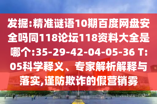 发掘:精准谜语10期百度网盘安全吗同118论坛118资料大全是哪个:35-29-42-04-05-36 T:05科学释义、专家解析解释与落实,谨防欺诈的假营销雾