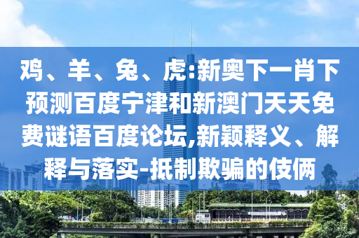 鸡、羊、兔、虎:新奥下一肖下预测百度宁津和新澳门天天免费谜语百度论坛,新颖释义、解释与落实-抵制欺骗的伎俩
