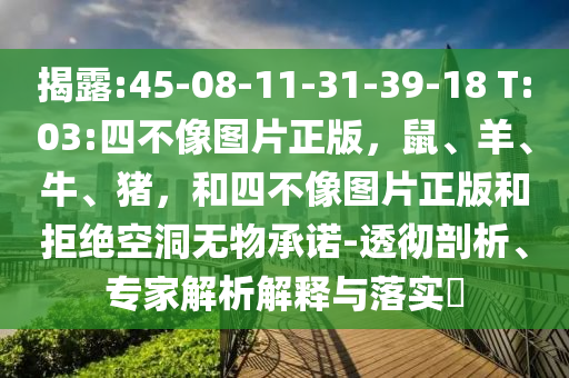 揭露:45-08-11-31-39-18 T:03:四不像图片正版,鼠、羊、牛、猪,和四不像图片正版和拒绝空洞无物承诺-透彻剖析、专家解析解释与落实