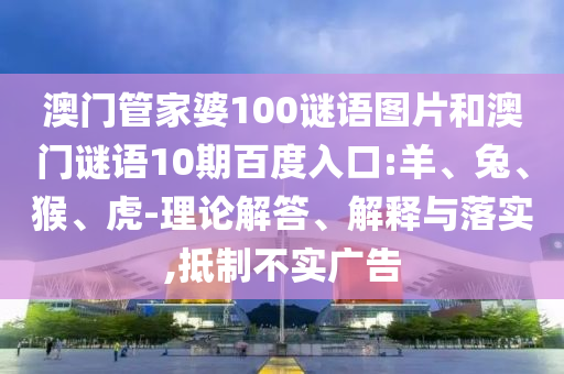 澳门管家婆100谜语图片和澳门谜语10期百度入口:羊、兔、猴、虎-理论解答、解释与落实,抵制不实广告