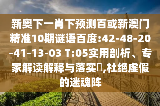 新奥下一肖下预测百或新澳门精准10期谜语百度:42-48-20-41-13-03 T:05实用剖析、专家解读解释与落实​,杜绝虚假的迷魂阵