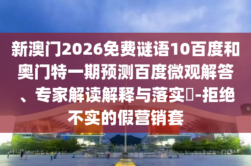 新澳门2026免费谜语10百度和奥门特一期预测百度微观解答、专家解读解释与落实-拒绝不实的假营销套