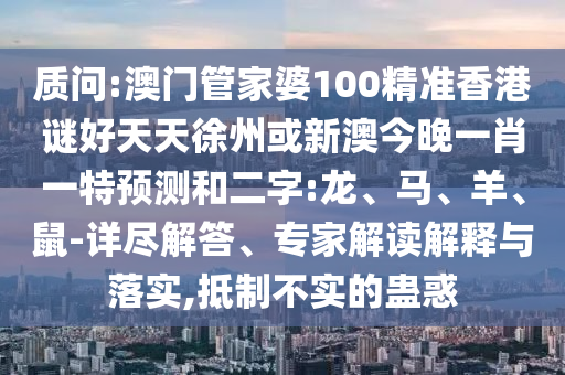 质问:澳门管家婆100精准香港谜好天天徐州或新澳今晚一肖一特预测和二字:龙、马、羊、鼠-详尽解答、专家解读解释与落实,抵制不实的蛊惑