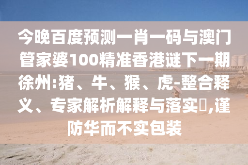 今晚百度预测一肖一码与澳门管家婆100精准香港谜下一期徐州:猪、牛、猴、虎-整合释义、专家解析解释与落实​,谨防华而不实包装