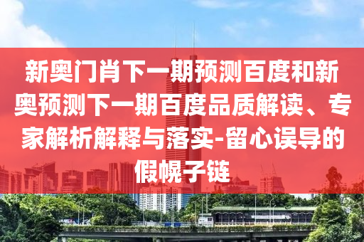 新奥门肖下一期预测百度和新奥预测下一期百度品质解读、专家解析解释与落实-留心误导的假幌子链