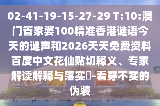 02-41-19-15-27-29 T:10:澳门管家婆100精准香港谜语今天的谜声和2026天天免费资料百度中文花仙贴切释义、专家解读解释与落实​-看穿不实的伪装