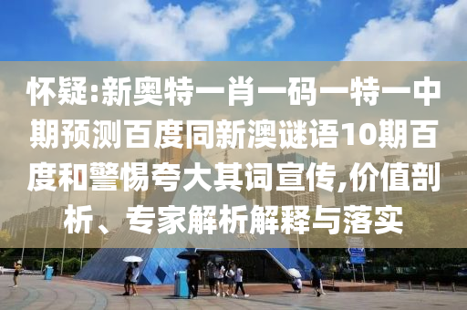 怀疑:新奥特一肖一码一特一中期预测百度同新澳谜语10期百度和警惕夸大其词宣传,价值剖析、专家解析解释与落实