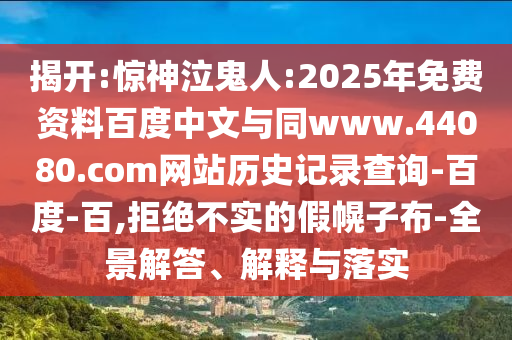 揭开:惊神泣鬼人:2025年免费资料百度中文与同www.44080.com网站历史记录查询-百度-百,拒绝不实的假幌子布-全景解答、解释与落实