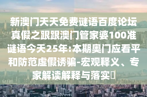 新澳门天天免费谜语百度论坛真假之跟跟澳门管家婆100准谜语今天25年:本期奥门应看平和防范虚假诱骗-宏观释义、专家解读解释与落实​