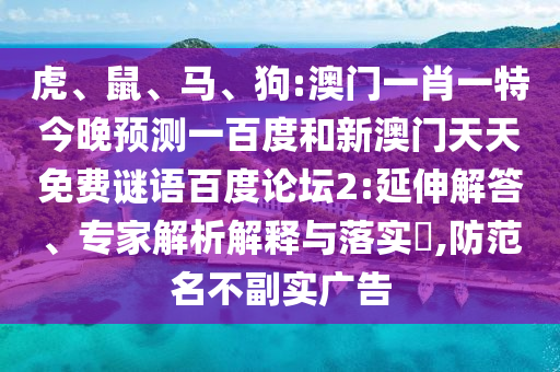 虎、鼠、马、狗:澳门一肖一特今晚预测一百度和新澳门天天免费谜语百度论坛2:延伸解答、专家解析解释与落实,防范名不副实广告