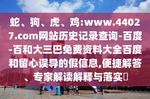蛇、狗、虎、鸡:www.44027.com网站历史记录查询-百度-百和大三巴免费资料大全百度和留心误导的假信息,便捷解答、专家解读解释与落实​