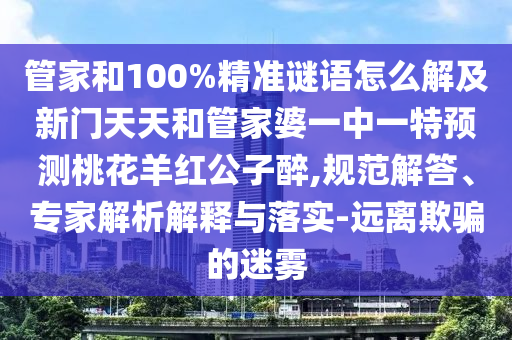 管家和100%精准谜语怎么解及新门天天和管家婆一中一特预测桃花羊红公子醉,规范解答、专家解析解释与落实-远离欺骗的迷雾
