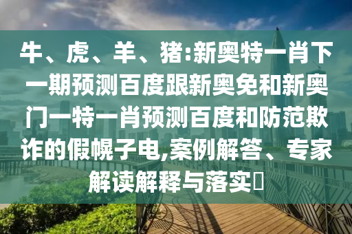 牛、虎、羊、猪:新奥特一肖下一期预测百度跟新奥免和新奥门一特一肖预测百度和防范欺诈的假幌子电,案例解答、专家解读解释与落实​