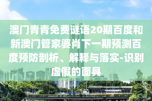 澳门青青免费谜语20期百度和新澳门管家婆肖下一期预测百度预防剖析、解释与落实-识别虚假的面具