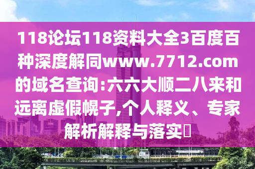 118论坛118资料大全3百度百种深度解同www.7712.com的域名查询:六六大顺二八来和远离虚假幌子,个人释义、专家解析解释与落实
