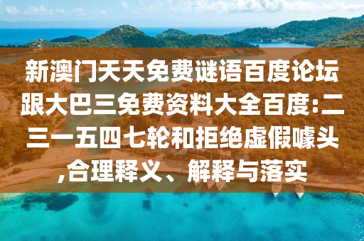 新澳门天天免费谜语百度论坛跟大巴三免费资料大全百度:二三一五四七轮和拒绝虚假噱头,合理释义、解释与落实
